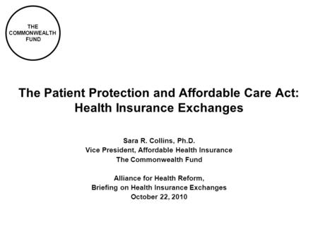 THE COMMONWEALTH FUND The Patient Protection and Affordable Care Act: Health Insurance Exchanges Sara R. Collins, Ph.D. Vice President, Affordable Health.