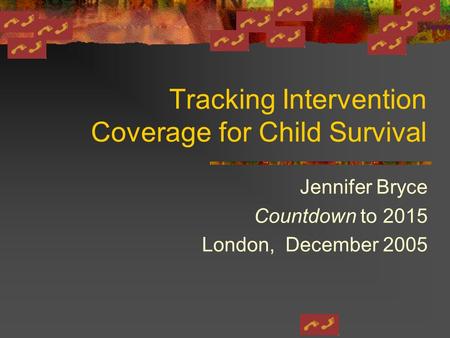 Tracking Intervention Coverage for Child Survival Jennifer Bryce Countdown to 2015 London, December 2005.