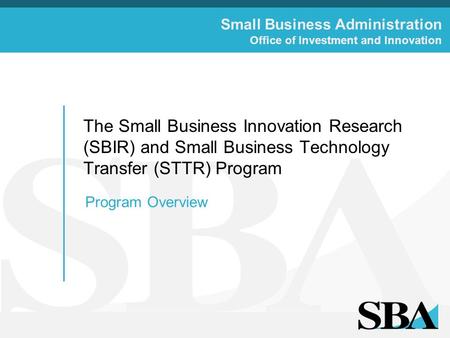 Small Business Administration Office of Investment and Innovation The Small Business Innovation Research (SBIR) and Small Business Technology Transfer.