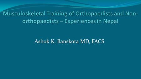 Ashok K. Banskota MD, FACS. Training of Orthopaedists Under Ministry of Education & Sports Tribhuvan University (TU) Kathmandu University (KU) Under.