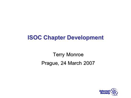 ISOC Chapter Development Terry Monroe Prague, 24 March 2007.