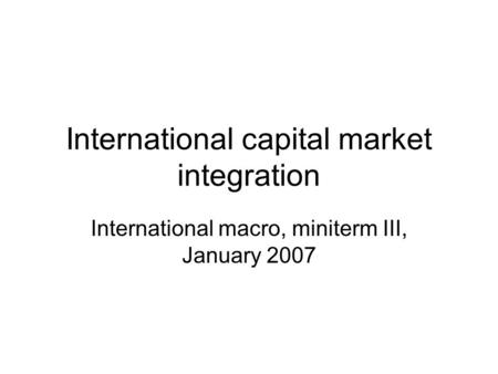 International capital market integration International macro, miniterm III, January 2007.