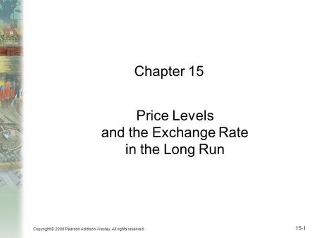 Copyright © 2006 Pearson Addison-Wesley. All rights reserved. 15-1 Chapter 15 Price Levels and the Exchange Rate in the Long Run.