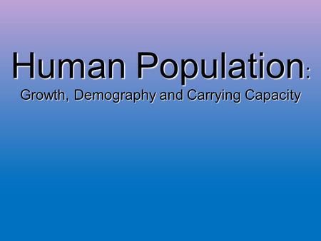 Human Population : Growth, Demography and Carrying Capacity.