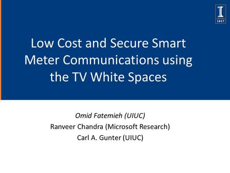 Low Cost and Secure Smart Meter Communications using the TV White Spaces Omid Fatemieh (UIUC) Ranveer Chandra (Microsoft Research) Carl A. Gunter (UIUC)