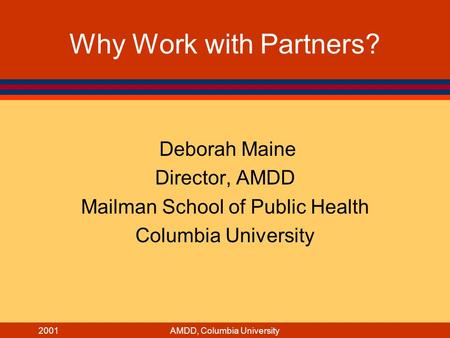 2001AMDD, Columbia University Why Work with Partners? Deborah Maine Director, AMDD Mailman School of Public Health Columbia University.