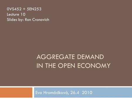 AGGREGATE DEMAND IN THE OPEN ECONOMY Eva Hromádková, 26.4 2010 0VS452 + 5EN253 Lecture 10 Slides by: Ron Cronovich.