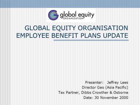 GLOBAL EQUITY ORGANISATION EMPLOYEE BENEFIT PLANS UPDATE Presenter: Jeffrey Lees Director Geo (Asia Pacific) Tax Partner, Dibbs Crowther & Osborne Date: