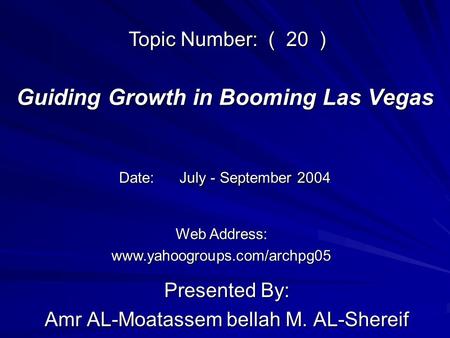 Guiding Growth in Booming Las Vegas Presented By: Amr AL-Moatassem bellah M. AL-Shereif Web Address: www.yahoogroups.com/archpg05 Topic Number: ( 20 )