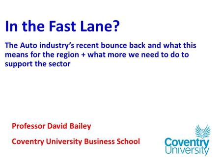 In the Fast Lane? The Auto industry’s recent bounce back and what this means for the region + what more we need to do to support the sector Professor David.