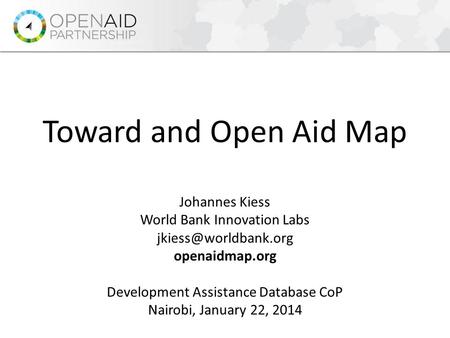 Johannes Kiess World Bank Innovation Labs openaidmap.org Development Assistance Database CoP Nairobi, January 22, 2014 Toward and.