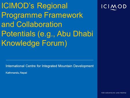 International Centre for Integrated Mountain Development Kathmandu, Nepal ICIMOD’s Regional Programme Framework and Collaboration Potentials (e.g., Abu.