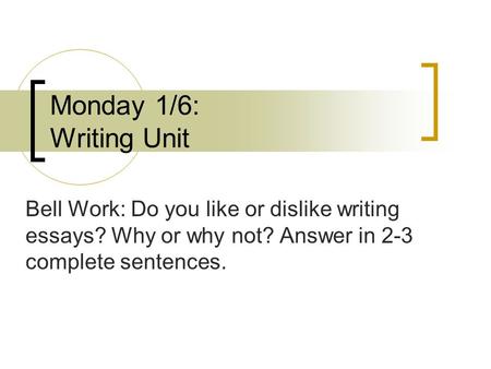 Monday 1/6: Writing Unit Bell Work: Do you like or dislike writing essays? Why or why not? Answer in 2-3 complete sentences.