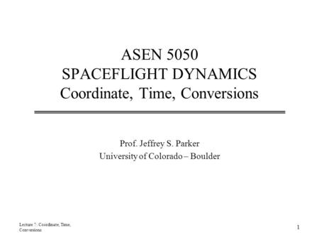 ASEN 5050 SPACEFLIGHT DYNAMICS Coordinate, Time, Conversions Prof. Jeffrey S. Parker University of Colorado – Boulder Lecture 7: Coordinate, Time, Conversions.