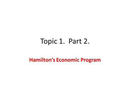 Topic 1. Part 2. Hamilton’s Economic Program. 1. Tariffs (passed 1789) 2. Debt Assumption (Confederation Debt, 1790; State Debt, 1791) 3. National Bank.