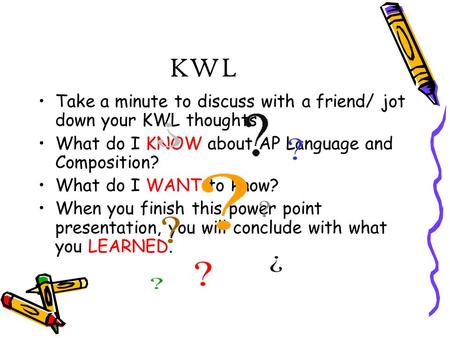 KWL Take a minute to discuss with a friend/ jot down your KWL thoughts What do I KNOW about AP Language and Composition? What do I WANT to know? When you.