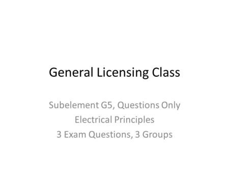 General Licensing Class Subelement G5, Questions Only Electrical Principles 3 Exam Questions, 3 Groups.