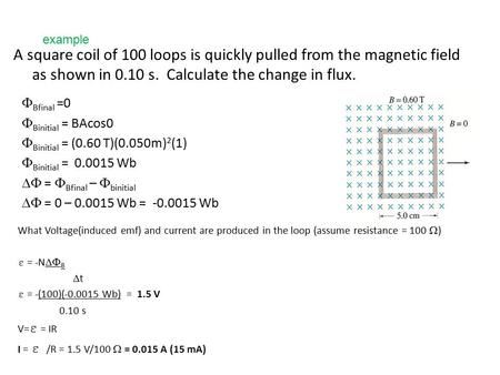 Example A square coil of 100 loops is quickly pulled from the magnetic field as shown in 0.10 s. Calculate the change in flux. FBfinal =0 FBinitial =