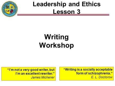 Leadership and Ethics Lesson 3 Writing Workshop “Writing is a socially acceptable form of schizophrenia.” E. L. Doctorow “I’m not a very good writer, but.