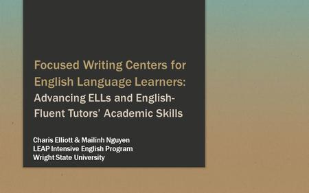 Focused Writing Centers for English Language Learners: Advancing ELLs and English- Fluent Tutors’ Academic Skills Charis Elliott & Mailinh Nguyen LEAP.