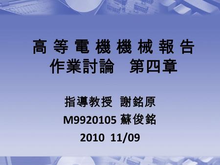 高 等 電 機 機 械 報 告 作業討論 第四章 指導教授 謝銘原 M9920105 蘇俊銘 2010 11/09.