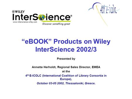 “eBOOK” Products on Wiley InterScience 2002/3 Presented by Annette Herholdt, Regional Sales Director, EMEA at the 4 th E-ICOLC (International Coalition.