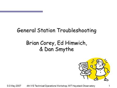 0-3 May 20074th IVS Technical Operations Workshop, MIT Haystack Observatory1 General Station Troubleshooting Brian Corey, Ed Himwich, & Dan Smythe.