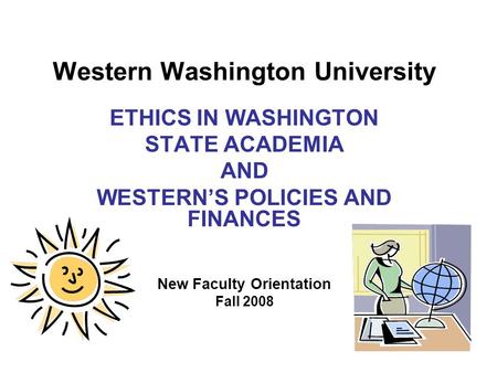 Western Washington University ETHICS IN WASHINGTON STATE ACADEMIA AND WESTERN’S POLICIES AND FINANCES New Faculty Orientation Fall 2008.