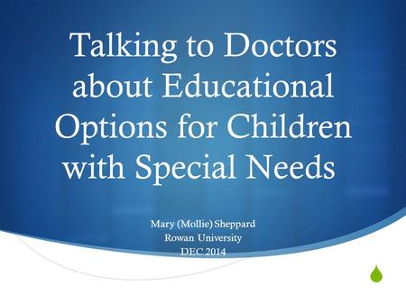  Talking to Doctors about Educational Options for Children with Special Needs Mary (Mollie) Sheppard Rowan University DEC 2014.