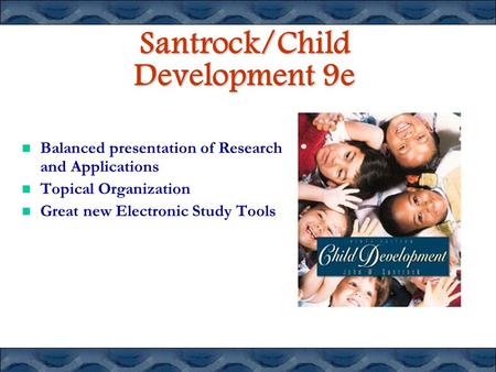 Santrock/Child Development 9e Balanced presentation of Research and Applications Topical Organization Great new Electronic Study Tools.