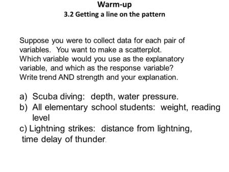 Warm-up 3.2 Getting a line on the pattern Suppose you were to collect data for each pair of variables. You want to make a scatterplot. Which variable would.