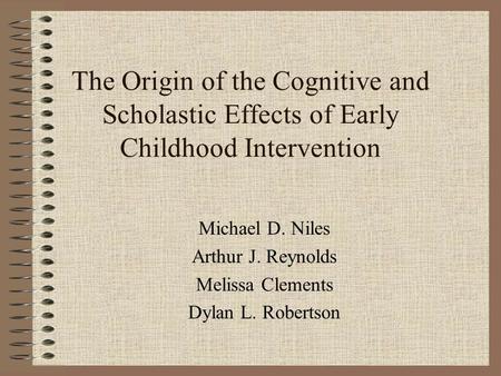 The Origin of the Cognitive and Scholastic Effects of Early Childhood Intervention Michael D. Niles Arthur J. Reynolds Melissa Clements Dylan L. Robertson.