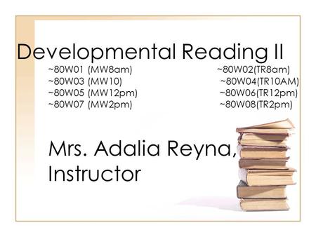 Developmental Reading II ~80W01 (MW8am) ~80W02(TR8am) ~80W03 (MW10) ~80W04(TR10AM) ~80W05 (MW12pm) ~80W06(TR12pm) ~80W07 (MW2pm) ~80W08(TR2pm) Mrs. Adalia.