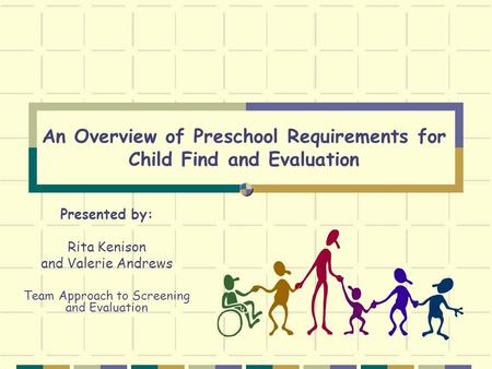 An Overview of Preschool Requirements for Child Find and Evaluation Presented by: Rita Kenison and Valerie Andrews Team Approach to Screening and Evaluation.