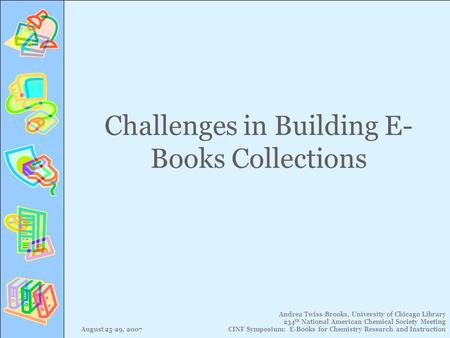 August 25-29, 2007 Andrea Twiss-Brooks, University of Chicago Library 234 th National American Chemical Society Meeting CINF Symposium: E-Books for Chemistry.