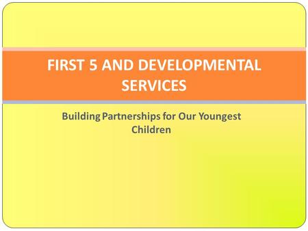 Building Partnerships for Our Youngest Children FIRST 5 AND DEVELOPMENTAL SERVICES.