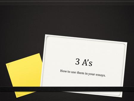 3 A’s How to use them in your essays.. What are the 3 A’s 0 Answer (thesis/ answer to the question or prompt) 0 Actual Evidence (Quote or paraphrase)