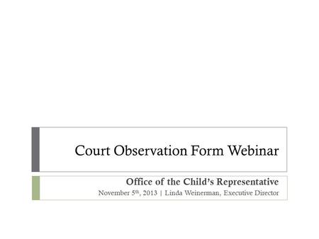 Court Observation Form Webinar Office of the Child’s Representative November 5 th, 2013 | Linda Weinerman, Executive Director.