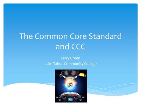 The Common Core Standard and CCC Larry Green Lake Tahoe Community College.