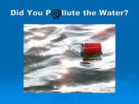 Did You P llute the Water?. Brainstorm! Sources of Water.