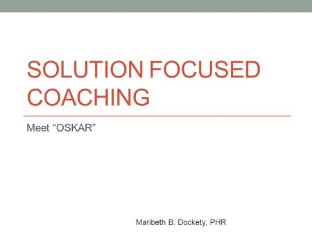 SOLUTION FOCUSED COACHING Meet “OSKAR” Maribeth B. Dockety, PHR.