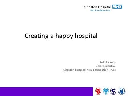 Creating a happy hospital Kate Grimes Chief Executive Kingston Hospital NHS Foundation Trust.