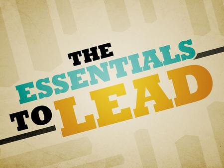 Review Essential #1. Competence: Discover & Do The Right Things. Essential #2. Courage: Invoke & Inspire Courage. Essential #3. Clarity: Provide & Promote.