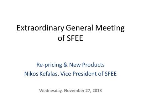 Extraordinary General Meeting of SFEE Re-pricing & New Products Nikos Kefalas, Vice President of SFEE Wednesday, November 27, 2013.