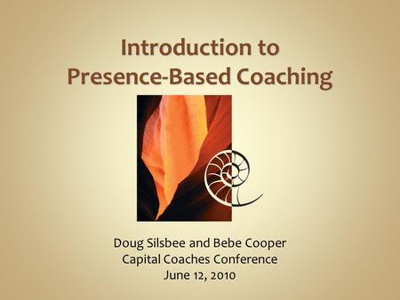 Doug Silsbee and Bebe Cooper Capital Coaches Conference June 12, 2010 Introduction to Presence-Based Coaching.