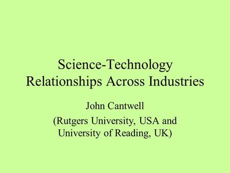 Science-Technology Relationships Across Industries John Cantwell (Rutgers University, USA and University of Reading, UK)