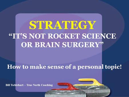 STRATEGY “IT’S NOT ROCKET SCIENCE OR BRAIN SURGERY” How to make sense of a personal topic! Bill Tschirhart – True North Coaching.