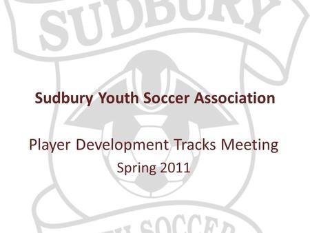 Sudbury Youth Soccer Association Player Development Tracks Meeting Spring 2011.