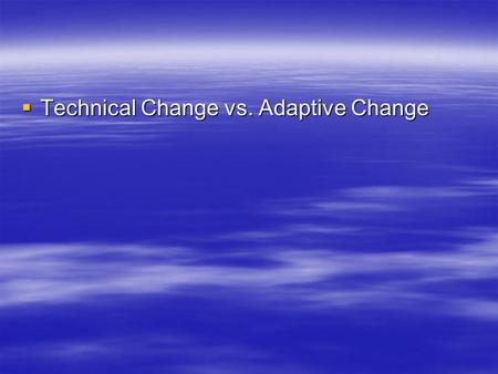  Technical Change vs. Adaptive Change. Technical Change  Improving what is already being done  Applies current knowledge and skills  New learning.