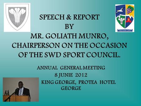 SPEECH & REPORT BY MR. GOLIATH MUNRO, CHAIRPERSON ON THE OCCASION OF THE SWD SPORT COUNCIL. ANNUAL GENERAL MEETING 8 JUNIE 2012 KING GEORGE, PROTEA HOTEL.